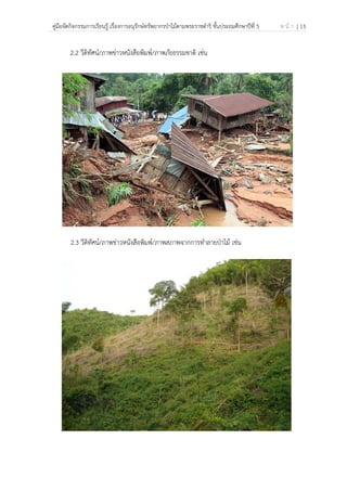 คู่มือจัดกิจกรรมการเรียนรู้ เรื่องการอนุรักษ์ทรัพยากรป่าไม้ตามพระราชดําริ ชั้นประถมศึกษาปีที่ 5 ห น้ า | 13
 
 
2.2 วีดิทัศน์/ภาพข่าวหนังสือพิมพ์/ภาพภัยธรรมชาติ เช่น
2.3 วีดิทัศน์/ภาพข่าวหนังสือพิมพ์/ภาพสภาพจากการทําลายป่าไม้ เช่น
 