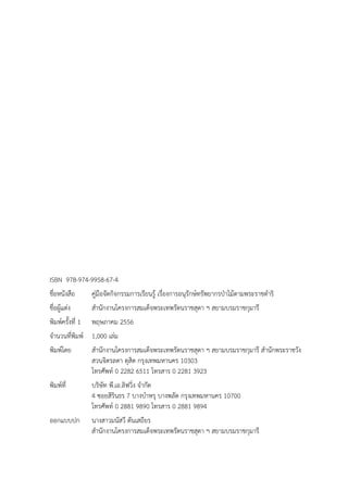 ISBN 978-974-9958-67-4
ชื่อหนังสือ คู่มือจัดกิจกรรมการเรียนรู้ เรื่องการอนุรักษ์ทรัพยากรป่าไม้ตามพระราชดําริ
ชื่อผู้แต่ง สํานักงานโครงการสมเด็จพระเทพรัตนราชสุดา ฯ สยามบรมราชกุมารี
พิมพ์ครั้งที่ 1 พฤษภาคม 2556
จํานวนที่พิมพ์ 1,000 เล่ม
พิมพ์โดย สํานักงานโครงการสมเด็จพระเทพรัตนราชสุดา ฯ สยามบรมราชกุมารี สํานักพระราชวัง
สวนจิตรลดา ดุสิต กรุงเทพมหานคร 10303
โทรศัพท์ 0 2282 6511 โทรสาร 0 2281 3923
พิมพ์ที่ บริษัท พี.เอ.ลิฟวิ่ง จํากัด
4 ซอยสิรินธร 7 บางบําหรุ บางพลัด กรุงเทพมหานคร 10700
โทรศัพท์ 0 2881 9890 โทรสาร 0 2881 9894
ออกแบบปก นางสาวมนัสวี ตันเสถียร
สํานักงานโครงการสมเด็จพระเทพรัตนราชสุดา ฯ สยามบรมราชกุมารี
 