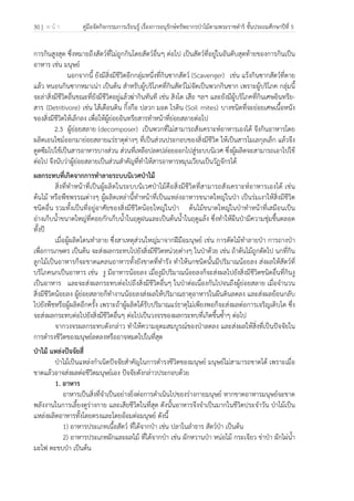 30 | ห น้ า คู่มือจัดกิจกรรมการเรียนรู้ เรื่องการอนุรักษ์ทรัพยากรป่าไม้ตามพระราชดําริ ชั้นประถมศึกษาปีที่ 5
 
 
การกินสูงสุด ซึ่งหมายถึงสัตว์ที่ไม่ถูกกินโดยสัตว์อื่นๆ ต่อไป เป็นสัตว์ที่อยู่ในอันดับสุดท้ายของการกินเป็น
อาหาร เช่น มนุษย์
นอกจากนี้ ยังมีสิ่งมีชีวิตอีกกลุ่มหนึ่งที่กินซากสัตว์ (Scavenger) เช่น แร้งกินซากสัตว์ที่ตาย
แล้ว หนอนกินซากหมาเน่า เป็นต้น สําหรับผู้บริโภคที่กินสัตว์ไม่จัดเป็นพวกกินซาก เพราะผู้บริโภค กลุ่มนี้
จะล่าสิ่งมีชีวิตอื่นขณะที่ยังมีชีวิตอยู่แล้วฆ่ากินทันที เช่น สิงโต เสือ ฯลฯ และยังมีผู้บริโภคที่กินเศษอินทรีย-
สาร (Detritivore) เช่น ไส้เดือนดิน กิ้งกือ ปลวก มอด ไรดิน (Soil mites) บางชนิดที่จะย่อยเศษเนื้อหนัง
ของสิ่งมีชีวิตให้เล็กลง เพื่อให้ผู้ย่อยอินทรียสารทําหน้าที่ย่อยสลายต่อไป
2.3 ผู้ย่อยสลาย (decomposer) เป็นพวกที่ไม่สามารถสังเคราะห์อาหารเองได้ จึงกินอาหารโดย
ผลิตเอนไซม์ออกมาย่อยสลายแร่ธาตุต่างๆ ที่เป็นส่วนประกอบของสิ่งมีชีวิต ให้เป็นสารโมเลกุลเล็ก แล้วจึง
ดูดซึมไปใช้เป็นสารอาหารบางส่วน ส่วนที่เหลือปลดปล่อยออกไปสู่ระบบนิเวศ ซึ่งผู้ผลิตจะสามารถเอาไปใช้
ต่อไป จึงนับว่าผู้ย่อยสลายเป็นส่วนสําคัญที่ทําให้สารอาหารหมุนเวียนเป็นวัฏจักรได้
ผลกระทบที่เกิดจากการทําลายระบบนิเวศป่าไม้
สิ่งที่ทําหน้าที่เป็นผู้ผลิตในระบบนิเวศป่าไม้คือสิ่งมีชีวิตที่สามารถสังเคราะห์อาหารเองได้ เช่น
ต้นไม้ หรือพืชพรรณต่างๆ ผู้ผลิตเหล่านี้ทําหน้าที่เป็นแหล่งอาหารขนาดใหญ่ในป่า เป็นร่มเงาให้สิ่งมีชีวิต
ชนิดอื่น รวมทั้งเป็นที่อยู่อาศัยของสิ่งมีชีวิตน้อยใหญ่ในป่า ต้นไม้ขนาดใหญ่ในป่าทําหน้าที่เสมือนเป็น
อ่างเก็บน้ําขนาดใหญ่ที่คอยกักเก็บน้ําในฤดูฝนและเป็นต้นน้ําในฤดูแล้ง ซึ่งทําให้ผืนป่ามีความชุ่มชื้นตลอด
ทั้งปี
เมื่อผู้ผลิตโดนทําลาย ซึ่งสาเหตุส่วนใหญ่มาจากฝีมือมนุษย์ เช่น การตัดไม้ทําลายป่า การถางป่า
เพื่อการเกษตร เป็นต้น จะส่งผลกระทบไปยังสิ่งมีชีวิตหน่วยต่างๆ ในป่าด้วย เช่น ถ้าต้นไม้ถูกตัดไป นกที่กิน
ลูกไม้เป็นอาหารก็จะขาดแคลนอาหารทั้งยังขาดที่ทํารัง ทําให้นกชนิดนั้นมีปริมาณน้อยลง ส่งผลให้สัตว์ที่
บริโภคนกเป็นอาหาร เช่น งู มีอาหารน้อยลง เมื่องูมีปริมาณน้อยลงก็จะส่งผลไปยังสิ่งมีชีวิตชนิดอื่นที่กินงู
เป็นอาหาร และจะส่งผลกระทบต่อไปถึงสิ่งมีชีวิตอื่นๆ ในป่าต่อเนื่องกันไปจนถึงผู้ย่อยสลาย เมื่อจํานวน
สิ่งมีชีวิตน้อยลง ผู้ย่อยสลายก็ทํางานน้อยลงส่งผลให้ปริมาณธาตุอาหารในผืนดินลดลง และส่งผลย้อนกลับ
ไปยังพืชหรือผู้ผลิตอีกครั้ง เพราะถ้าผู้ผลิตได้รับปริมาณแร่ธาตุไม่เพียงพอก็จะส่งผลต่อการเจริญเติบโต ซึ่ง
จะส่งผลกระทบต่อไปยังสิ่งมีชีวิตอื่นๆ ต่อไปเป็นวงจรของผลกระทบที่เกิดขึ้นซ้ําๆ ต่อไป
จากวงจรผลกระทบดังกล่าว ทําให้ความอุดมสมบูรณ์ของป่าลดลง และส่งผลให้สิ่งที่เป็นปัจจัยใน
การดํารงชีวิตของมนุษย์ลดลงหรืออาจหมดไปในที่สุด
ป่าไม้ แหล่งปัจจัยสี่
ป่าไม้เป็นแหล่งกําเนิดปัจจัยสําคัญในการดํารงชีวิตของมนุษย์ มนุษย์ไม่สามารถขาดได้ เพราะเมื่อ
ขาดแล้วอาจส่งผลต่อชีวิตมนุษย์เอง ปัจจัยดังกล่าวประกอบด้วย
1. อาหาร
อาหารเป็นสิ่งที่จําเป็นอย่างยิ่งต่อการดําเนินไปของร่างกายมนุษย์ หากขาดอาหารมนุษย์จะขาด
พลังงานในการเลี้ยงดูร่างกาย และเสียชีวิตในที่สุด ดังนั้นอาหารจึงจําเป็นมากในชีวิตประจําวัน ป่าไม้เป็น
แหล่งผลิตอาหารทั้งโดยตรงและโดยอ้อมต่อมนุษย์ ดังนี้
1) อาหารประเภทเนื้อสัตว์ ที่ได้จากป่า เช่น ปลาในลําธาร สัตว์ป่า เป็นต้น
2) อาหารประเภทผักและผลไม้ ที่ได้จากป่า เช่น ผักหวานป่า หน่อไม้ กระเจียว ข่าป่า ผักไผ่น้ํา
มะไฟ ตะขบป่า เป็นต้น
 