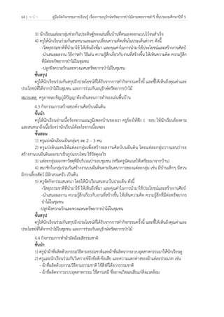 64 | ห น้ า คู่มือจัดกิจกรรมการเรียนรู้ เรื่องการอนุรักษ์ทรัพยากรป่าไม้ตามพระราชดําริ ชั้นประถมศึกษาปีที่ 5
 
 
3) นักเรียนแต่ละกลุ่มช่วยกันประดิษฐ์ของเล่นพื้นบ้านที่ตนเองออกแบบไว้จนสําเร็จ
4) ครูให้นักเรียนร่วมกันสนทนาและแลกเปลี่ยนความคิดเห็นในประเด็นต่างๆ ดังนี้
-วัสดุธรรมชาติที่นํามาใช้ ให้เห็นถึงที่มา และคุณค่าในการนํามาใช้ประโยชน์และสร้างงานศิลป์
-นําเสนอผลงาน วิธีการทํา วิธีเล่น ความรู้สึกเกี่ยวกับงานที่สร้างขึ้น ให้เห็นความคิด ความรู้สึก
ที่มีต่อทรัพยากรป่าไม้ในชุมชน
-ปลูกฝังความรักและหวงแหนทรัพยากรป่าไม้ในชุมชน
ขั้นสรุป
ครูให้นักเรียนร่วมกันสรุปถึงประโยชน์ที่ได้รับจากการทํากิจกรรมครั้งนี้ และชี้ให้เห็นถึงคุณค่าและ
ประโยชน์ที่ได้จากป่าไม้ในชุมชน และการร่วมกันอนุรักษ์ทรัพยากรป่าไม้
หมายเหตุ ครูอาจจะเชิญภูมิปัญญาท้องถิ่นสอนการทําของเล่นพื้นบ้าน
4.3 กิจกรรมการสร้างสรรค์งานศิลป์บนผืนดิน
ขั้นนํา
ครูให้นักเรียนอ่านเนื้อร้องจากแผนภูมิเพลงบ้านของเรา ครูร้องให้ฟัง 1 รอบ ให้นักเรียนร้องตาม
และสนทนาถึงเนื้อร้องว่านักเรียนได้อะไรจากเนื้อเพลง
ขั้นสอน
1) ครูแบ่งนักเรียนเป็นกลุ่มๆ ละ 2 – 3 คน
2) ครูแบ่งดินแดนให้แต่ละกลุ่มเพื่อสร้างผลงานศิลป์บนผืนดิน โดยแต่ละกลุ่มวางแผนว่าจะ
สร้างงานบนผืนดินออกมาเป็นรูปแบบไหน ใช้วัสดุอะไร
3) แต่ละกลุ่มออกหาวัสดุที่มีบริเวณป่ารอบชุมชน (หรือครูนัดแนะให้เตรียมมาจากบ้าน)
4) สมาชิกในกลุ่มร่วมกันสร้างงานบนผืนดินตามจินตนาการของแต่ละกลุ่ม เช่น มีบ้านเล็กๆ มีสวน
มีกรงเลี้ยงสัตว์ มีผักสวนครัว เป็นต้น
5) ครูจัดกิจกรรมสนทนา โดยให้นักเรียนสนทนาในประเด็น ดังนี้
-วัสดุธรรมชาติที่นํามาใช้ ให้เห็นถึงที่มา และคุณค่าในการนํามาใช้ประโยชน์และสร้างงานศิลป์
-นําเสนอผลงาน ความรู้สึกเกี่ยวกับงานที่สร้างขึ้น ให้เห็นความคิด ความรู้สึกที่มีต่อทรัพยากร
ป่าไม้ในชุมชน
-ปลูกฝังความรักและหวงแหนทรัพยากรป่าไม้ในชุมชน
ขั้นสรุป
ครูให้นักเรียนร่วมกันสรุปถึงประโยชน์ที่ได้รับจากการทํากิจกรรมครั้งนี้ และชี้ให้เห็นถึงคุณค่าและ
ประโยชน์ที่ได้จากป่าไม้ในชุมชน และการร่วมกันอนุรักษ์ทรัพยากรป่าไม้
4.4 กิจกรรมการทําผ้ามัดย้อมสีธรรมชาติ
ขั้นนํา
1) ครูนําผ้าที่ผลิตด้วยกรรมวิธีตามธรรมชาติและผ้าที่ผลิตจากระบบอุตสาหกรรมมาให้นักเรียนดู
2) ครูและนักเรียนร่วมกันวิเคราะห์ถึงข้อดี-ข้อเสีย และความแตกต่างของผ้าแต่ละประเภท เช่น
- ผ้าที่ผลิตด้วยกรรมวิธีตามธรรมชาติ ใช้สิ่งที่ได้จากธรรมชาติ
- ผ้าที่ผลิตจากระบบอุตสาหกรรม ใช้สารเคมี ซึ่งอาจเกิดผลเสียแก่สิ่งแวดล้อม
 