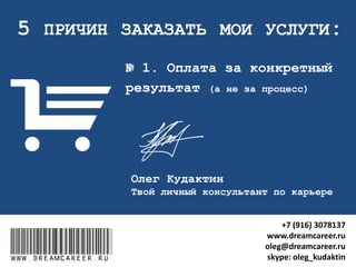 5 ПРИЧИН ЗАКАЗАТЬ МОИ УСЛУГИ:
№ 1. Оплата за конкретный
результат, а не за процесс
www.dreamcareer.ruwww.dreamcareer.ru
+7 (916) 3078137
www.dreamcareer.ru
oleg@dreamcareer.ru
skype: oleg_kudaktin
 