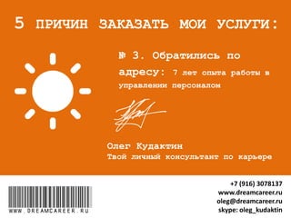 № 3. Обратился “по адресу":
7 лет опыта работы в управлении
персоналом
www.dreamcareer.ru
5 ПРИЧИН ЗАКАЗАТЬ МОИ УСЛУГИ:
www.dreamcareer.ru
+7 (916) 3078137
www.dreamcareer.ru
oleg@dreamcareer.ru
skype: oleg_kudaktin
 