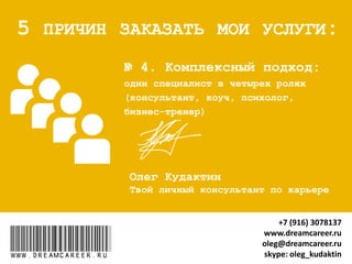 № 4. Комплексное решение
“4 в 1” : консультант, коуч,
психолог, бизнес-тренер
www.dreamcareer.ru
5 ПРИЧИН ЗАКАЗАТЬ МОИ УСЛУГИ:
www.dreamcareer.ru
+7 (916) 3078137
www.dreamcareer.ru
oleg@dreamcareer.ru
skype: oleg_kudaktin
 