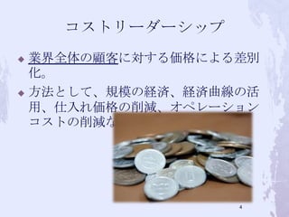  業界全体の顧客に対する価格による差別
化。
 方法として、規模の経済、経済曲線の活
用、仕入れ価格の削減、オペレーション
コストの削減などがある。
4
 