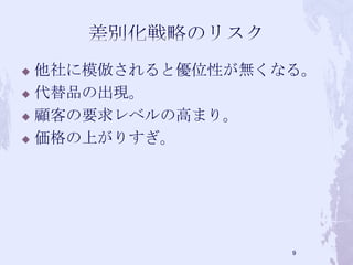  他社に模倣されると優位性が無くなる。
 代替品の出現。
 顧客の要求レベルの高まり。
 価格の上がりすぎ。
9
 