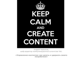 Андрей Черкасов,
шеф-редактор коммуникационного агентства Yeti.
«Управление контентом: как увлечь и удержать своего
потребителя»
 