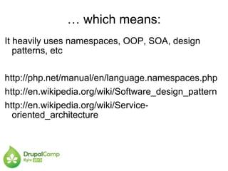 … which means:
It heavily uses namespaces, OOP, SOA, design
patterns, etc
http://php.net/manual/en/language.namespaces.php
http://en.wikipedia.org/wiki/Software_design_pattern
http://en.wikipedia.org/wiki/Service-
oriented_architecture
 