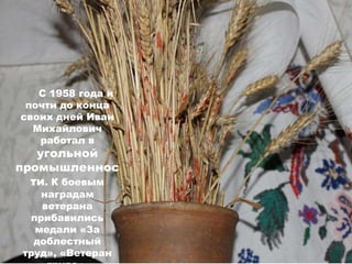 С 1958 года и
почти до конца
своих дней Иван
Михайлович
работал в
угольной
промышленнос
ти. К боевым
наградам
ветерана
прибавились
медали «За
доблестный
труд», «Ветеран
 
