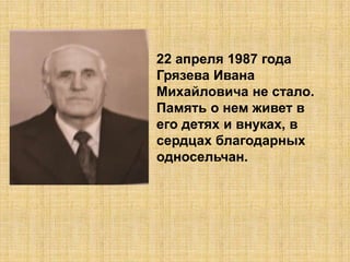 22 апреля 1987 года
Грязева Ивана
Михайловича не стало.
Память о нем живет в
его детях и внуках, в
сердцах благодарных
односельчан.
 