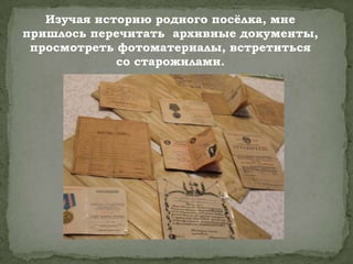 Изучая историю родного посѐлка, мне
пришлось перечитать архивные документы,
просмотреть фотоматериалы, встретиться
со старожилами.
 