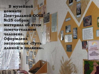 В музейной
комнате
Центральной ООШ
№25 собран
материал об этом
замечательном
человеке.
Оформлена
экспозиция «Путь
длиной в полвека».
 