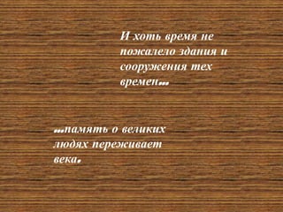 И хоть время не
пожалело здания и
сооружения тех
времен…
…память о великих
людях переживает
века.
 