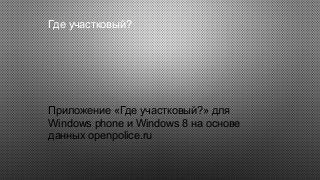 Где участковый?
Приложение «Где участковый?» для
Windows phone и Windows 8 на основе
данных openpolice.ru
 