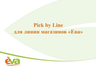 Pick by Line
для линии магазинов «Ева»
 