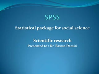 Statistical package for social science
Scientific research
Presented to : Dr. Basma Damiri
 