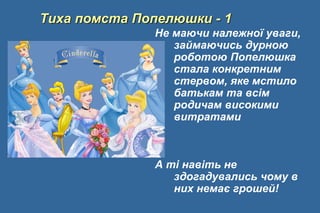 Тиха помста Попелюшки - 1
Не маючи належної уваги,
займаючись дурною
роботою Попелюшка
стала конкретним
стервом, яке мстило
батькам та всім
родичам високими
витратами
А ті навіть не
здогадувались чому в
них немає грошей!
 
