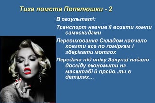 Тиха помста Попелюшки - 2
В результаті:
Транспорт навчив її возити компи
самоскидами
Перевиховання Складом навчило
ховати все по коміркам і
зберігати мотлох
Передача під опіку Закупці надало
досвіду економити на
масштабі й пройо..ти в
деталях…
 