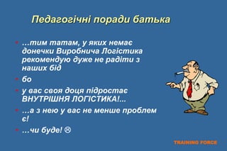 TRAINING FORCE
Педагогічні поради батька
• …тим татам, у яких немає
донечки Виробнича Логістика
рекомендую дуже не радіти з
наших бід
• бо
• у вас своя доця підростає
ВНУТРІШНЯ ЛОГІСТИКА!...
• …а з нею у вас не менше проблем
є!
• …чи буде! 
 