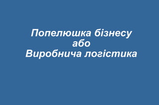 Попелюшка бізнесу
або
Виробнича логістика
 