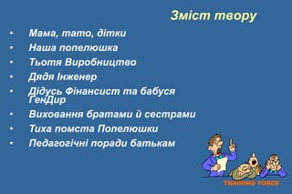 TRAINING FORCE
• Мама, тато, дітки
• Наша попелюшка
• Тьотя Виробництво
• Дядя Інженер
• Дідусь Фінансист та бабуся
ГенДир
• Виховання братами й сестрами
• Тиха помста Попелюшки
• Педагогічні поради батькам
Зміст твору
 