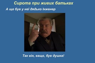 Сирота при живих батьках
А ще був у неї дядько Інженер
Так він, ващє, був душка!
 