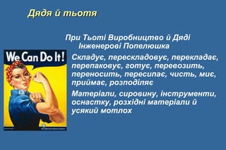 Дядя й тьотя
При Тьоті Виробництво й Дяді
Інженерові Попелюшка
• Складує, перескладовує, перекладає,
перепаковує, готує, перевозить,
переносить, пересипає, чисть, миє,
приймає, розподіляє
• Матеріали, сировину, інструменти,
оснастку, розхідні матеріали й
усякий мотлох
 