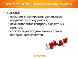 Naumen GPMS. Планирование закупок
 Выгоды:
 помогает спланировать финансовые
потребности предприятия;
 осуществляется контроль бюджетных
лимитов;
 способствует покупке точно в срок и
надлежащего качества.
 