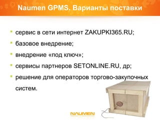 Naumen GPMS. Варианты поставки
 сервис в сети интернет ZAKUPKI365.RU;
 базовое внедрение;
 внедрение «под ключ»;
 сервисы партнеров SETONLINE.RU, др;
 решение для операторов торгово-закупочных
систем.
 
