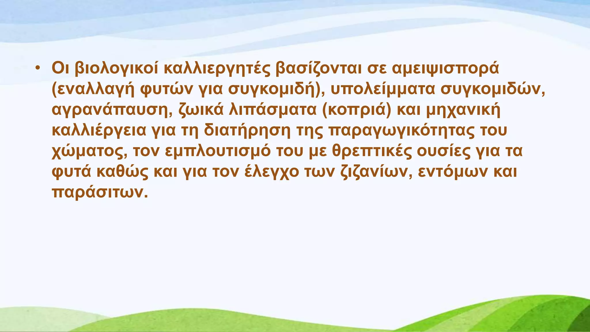 • Οη βηνινγηθνί θαιιηεξγεηέο βαζίδνληαη ζε ακεηςηζπνξά
(ελαιιαγή θπηώλ γηα ζπγθνκηδή), ππνιείκκαηα ζπγθνκηδώλ,
αγξαλάπαπζε, δσηθά ιηπάζκαηα (θνπξηά) θαη κεραληθή
θαιιηέξγεηα γηα ηε δηαηήξεζε ηεο παξαγσγηθόηεηαο ηνπ
ρώκαηνο, ηνλ εκπινπηηζκό ηνπ κε ζξεπηηθέο νπζίεο γηα ηα
θπηά θαζώο θαη γηα ηνλ έιεγρν ησλ δηδαλίσλ, εληόκσλ θαη
παξάζηησλ.
 