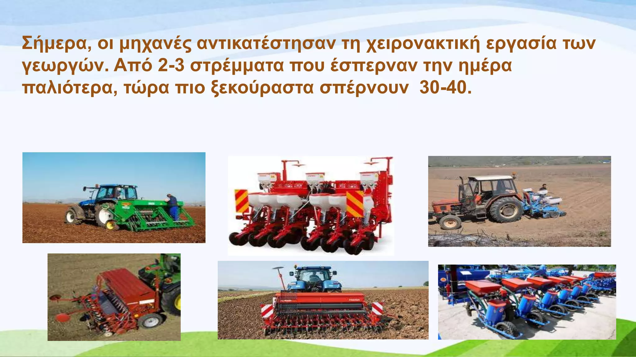 ΢ήκεξα, νη κεραλέο αληηθαηέζηεζαλ ηε ρεηξνλαθηηθή εξγαζία ησλ
γεσξγώλ. Από 2-3 ζηξέκκαηα πνπ έζπεξλαλ ηελ εκέξα
παιηόηεξα, ηώξα πην μεθνύξαζηα ζπέξλνπλ 30-40.
 