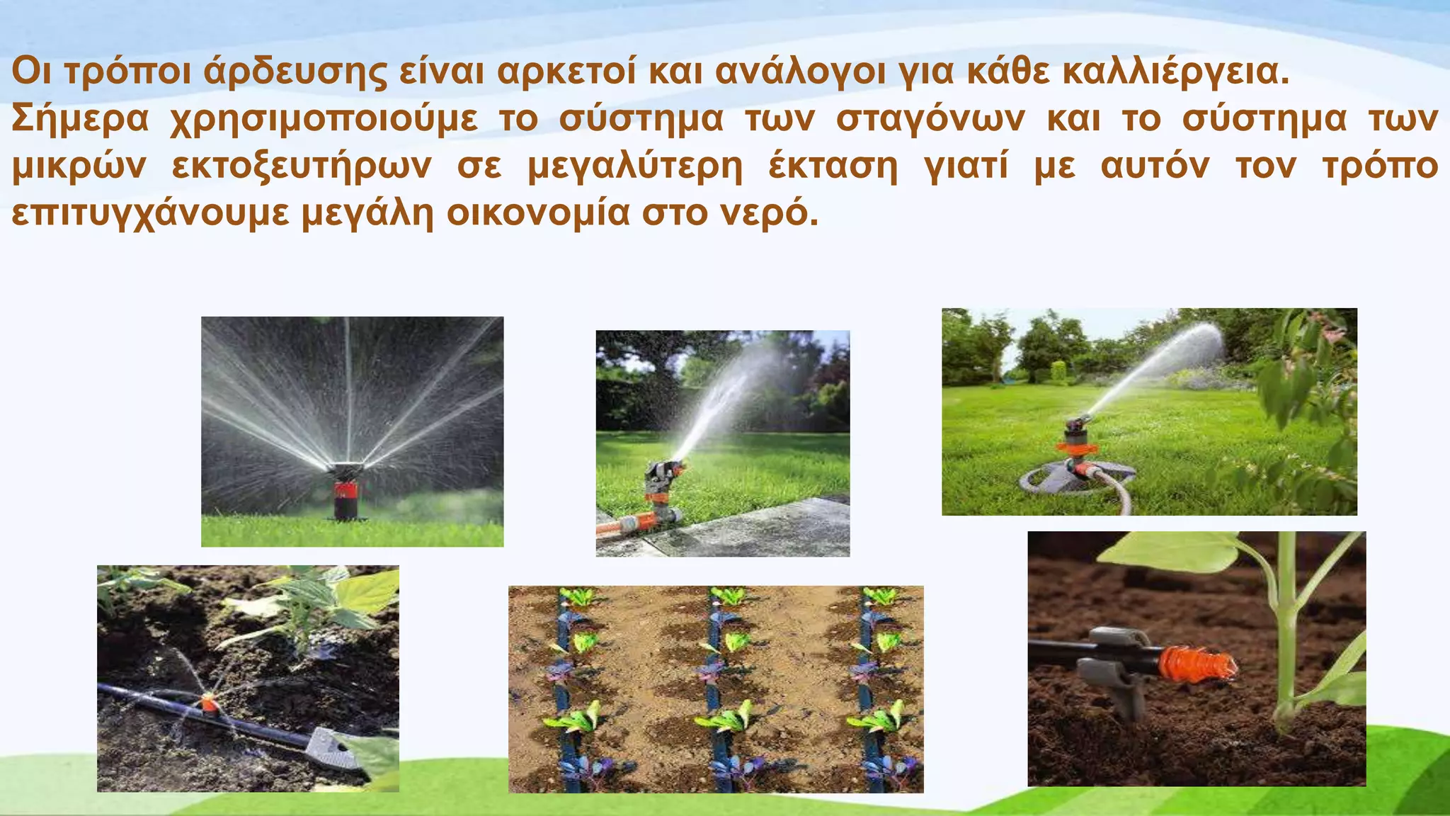 Οη ηξόπνη άξδεπζεο είλαη αξθεηνί θαη αλάινγνη γηα θάζε θαιιηέξγεηα.
΢ήκεξα ρξεζηκνπνηνύκε ην ζύζηεκα ησλ ζηαγόλσλ θαη ην ζύζηεκα ησλ
κηθξώλ εθηνμεπηήξσλ ζε κεγαιύηεξε έθηαζε γηαηί κε απηόλ ηνλ ηξόπν
επηηπγράλνπκε κεγάιε νηθνλνκία ζην λεξό.
 
