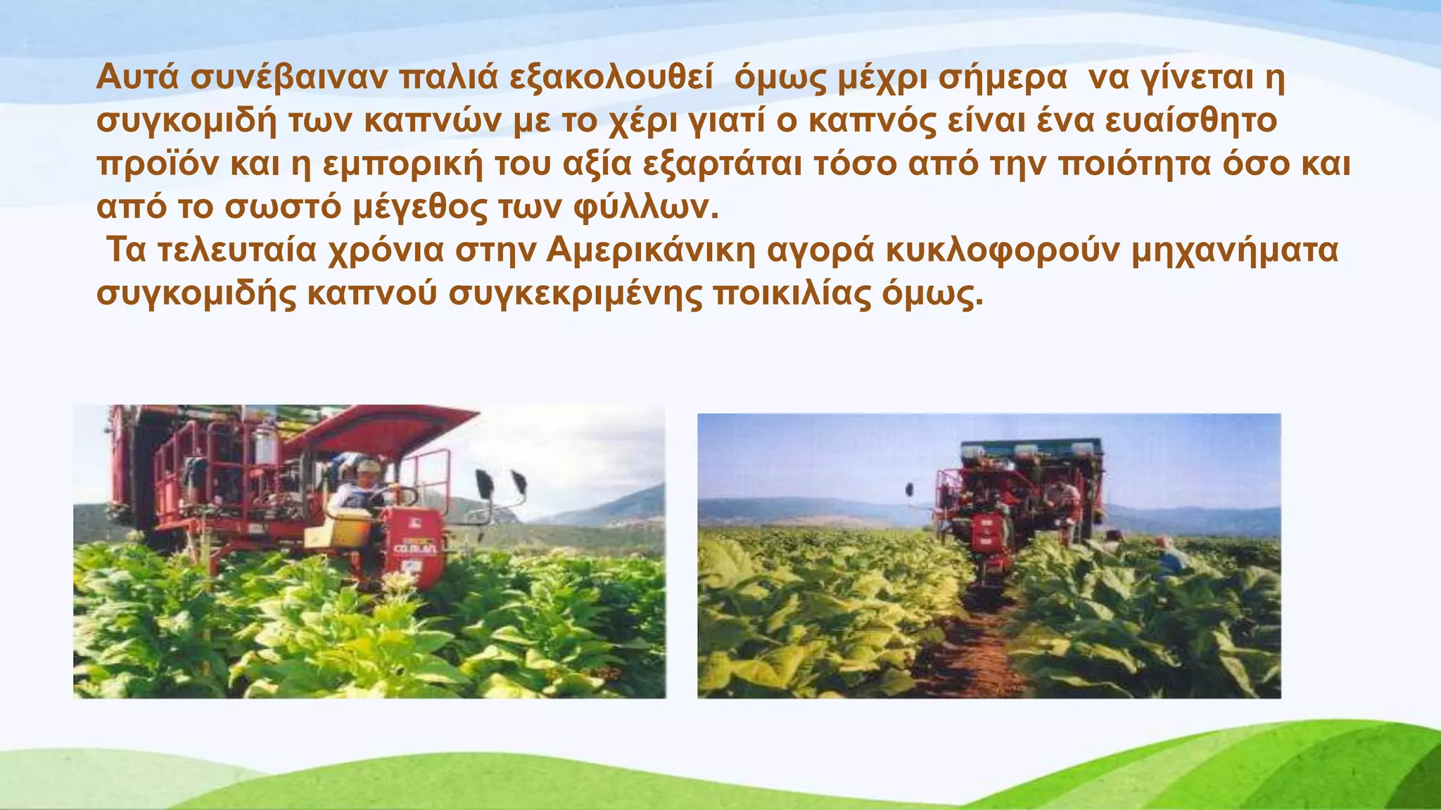 Απηά ζπλέβαηλαλ παιηά εμαθνινπζεί όκσο κέρξη ζήκεξα λα γίλεηαη ε
ζπγθνκηδή ησλ θαπλώλ κε ην ρέξη γηαηί ν θαπλόο είλαη έλα επαίζζεην
πξντόλ θαη ε εκπνξηθή ηνπ αμία εμαξηάηαη ηόζν από ηελ πνηόηεηα όζν θαη
από ην ζσζηό κέγεζνο ησλ θύιισλ.
Σα ηειεπηαία ρξόληα ζηελ Ακεξηθάληθε αγνξά θπθινθνξνύλ κεραλήκαηα
ζπγθνκηδήο θαπλνύ ζπγθεθξηκέλεο πνηθηιίαο όκσο.
 