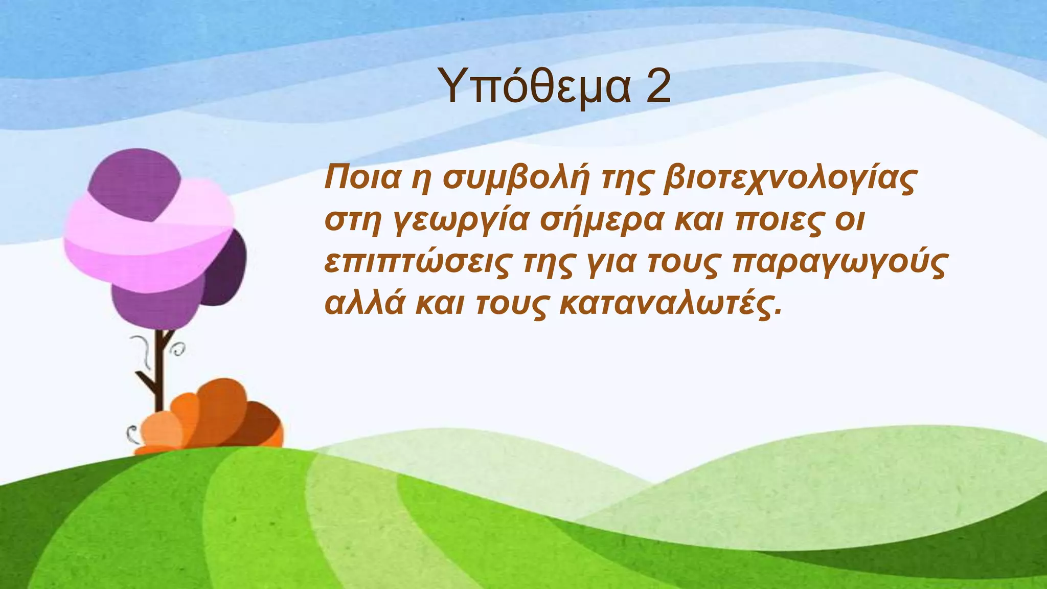 Τπόζεκα 2
Πνηα ε ζπκβνιή ηεο βηνηερλνινγίαο
ζηε γεωξγία ζήκεξα θαη πνηεο νη
επηπηώζεηο ηεο γηα ηνπο παξαγωγνύο
αιιά θαη ηνπο θαηαλαιωηέο.
 