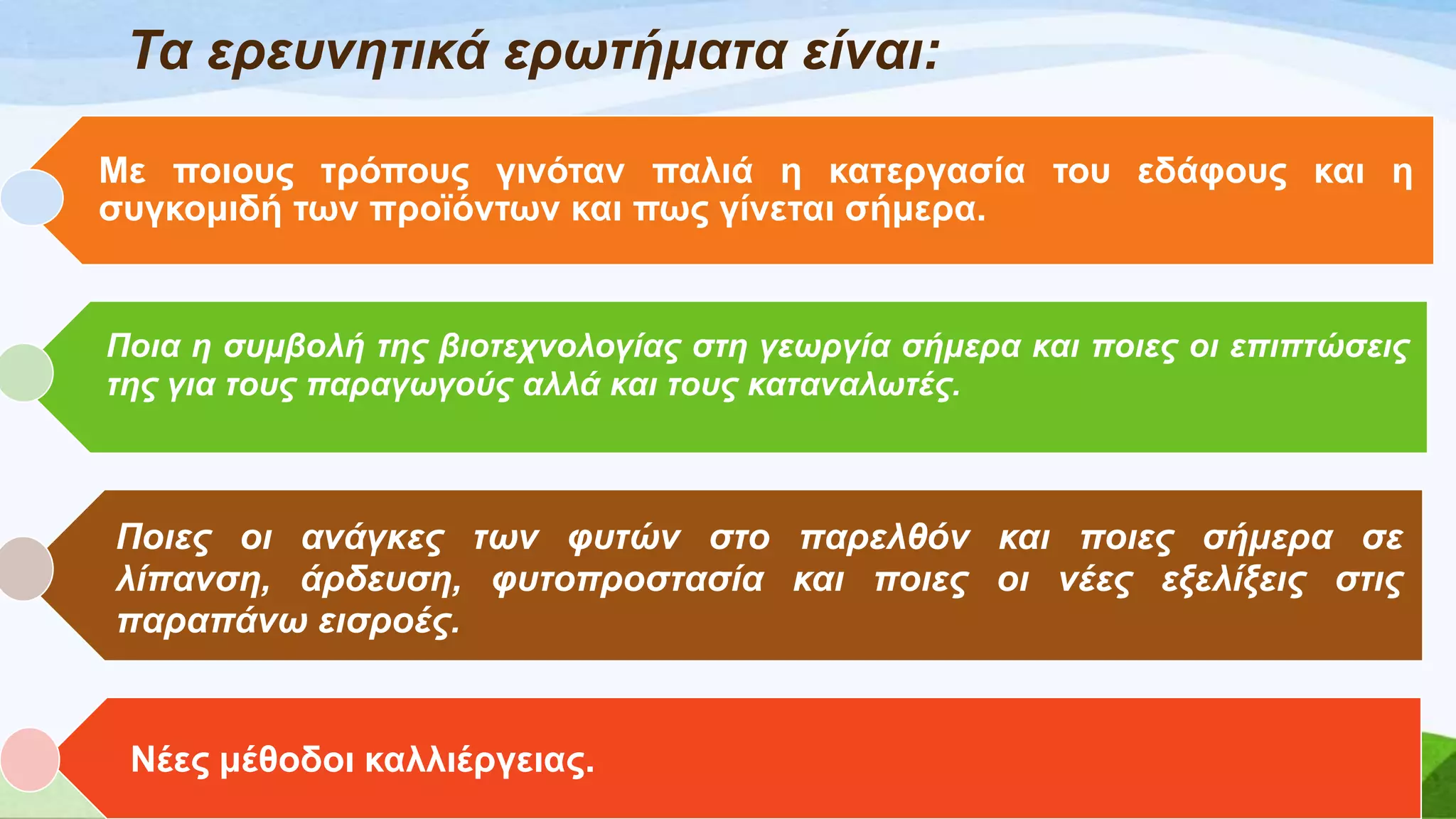 Τα εξεπλεηηθά εξωηήκαηα είλαη:
Με πνηνπο ηξόπνπο γηλόηαλ παιηά ε θαηεξγαζία ηνπ εδάθνπο θαη ε
ζπγθνκηδή ησλ πξντόλησλ θαη πσο γίλεηαη ζήκεξα.
Πνηα ε ζπκβνιή ηεο βηνηερλνινγίαο ζηε γεωξγία ζήκεξα θαη πνηεο νη επηπηώζεηο
ηεο γηα ηνπο παξαγωγνύο αιιά θαη ηνπο θαηαλαιωηέο.
Πνηεο νη αλάγθεο ηωλ θπηώλ ζην παξειζόλ θαη πνηεο ζήκεξα ζε
ιίπαλζε, άξδεπζε, θπηνπξνζηαζία θαη πνηεο νη λέεο εμειίμεηο ζηηο
παξαπάλω εηζξνέο.
Νέεο κέζνδνη θαιιηέξγεηαο.
 