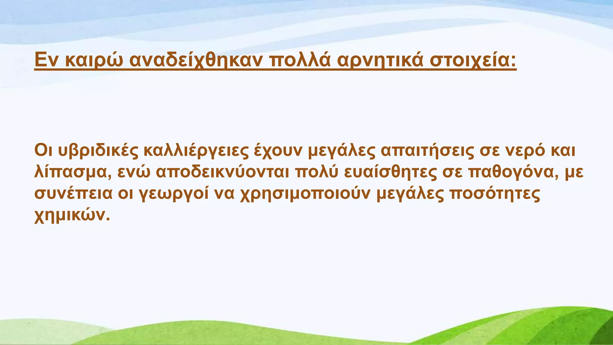 Δλ θαηξώ αλαδείρζεθαλ πνιιά αξλεηηθά ζηνηρεία:
Οη πβξηδηθέο θαιιηέξγεηεο έρνπλ κεγάιεο απαηηήζεηο ζε λεξό θαη
ιίπαζκα, ελώ απνδεηθλύνληαη πνιύ επαίζζεηεο ζε παζνγόλα, κε
ζπλέπεηα νη γεσξγνί λα ρξεζηκνπνηνύλ κεγάιεο πνζόηεηεο
ρεκηθώλ.
 
