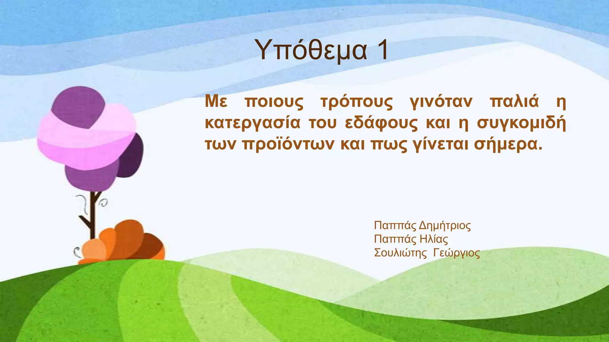 Τπόζεκα 1
Με πνηνπο ηξόπνπο γηλόηαλ παιηά ε
θαηεξγαζία ηνπ εδάθνπο θαη ε ζπγθνκηδή
ησλ πξντόλησλ θαη πσο γίλεηαη ζήκεξα.
Παππάο Γεκήηξηνο
Παππάο Ηιίαο
΢νπιηώηεο Γεώξγηνο
 