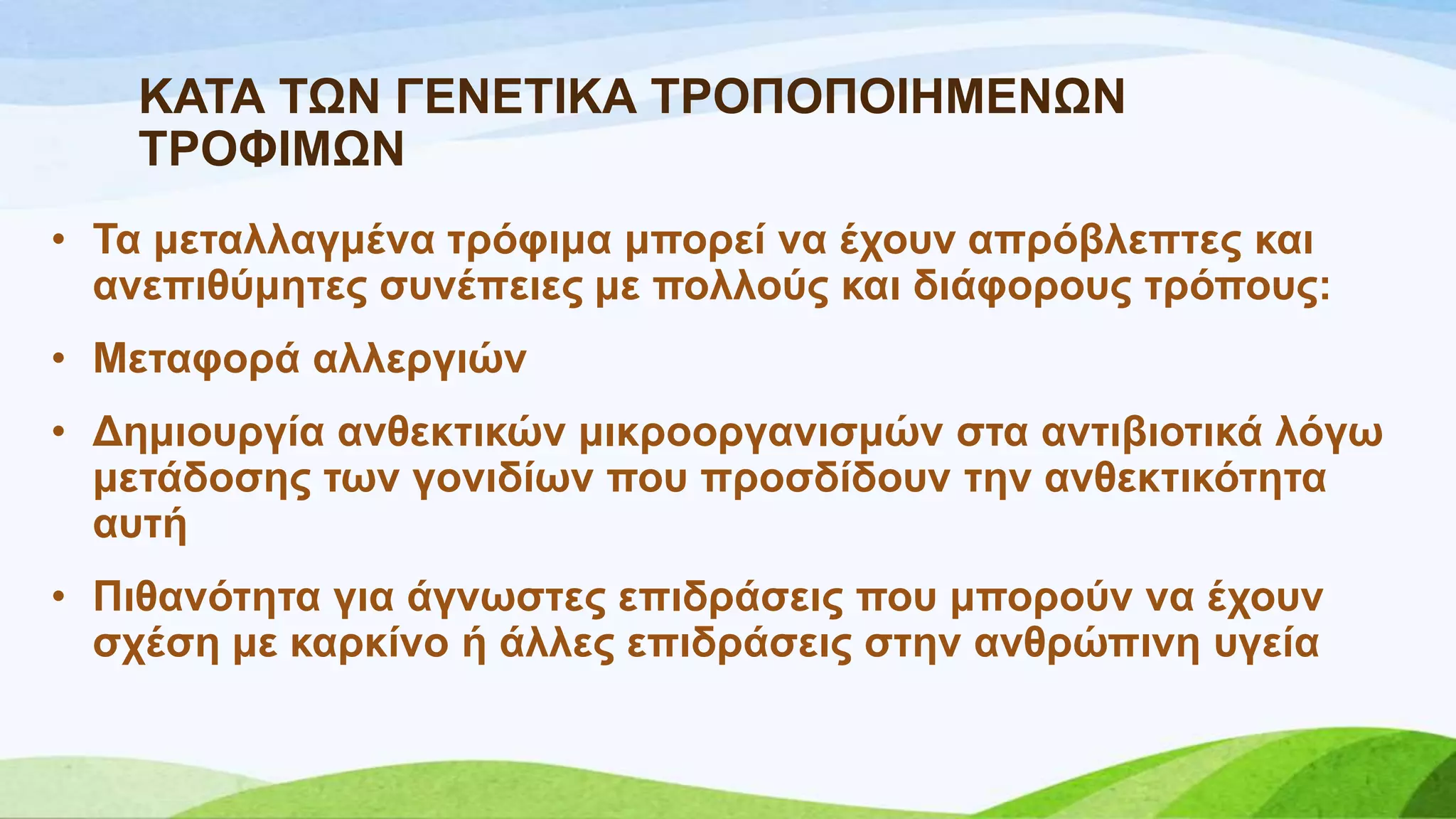 ΚΑΣΑ ΣΧΝ ΓΔΝΔΣΗΚΑ ΣΡΟΠΟΠΟΗΖΜΔΝΧΝ
ΣΡΟΦΗΜΧΝ
• Σα κεηαιιαγκέλα ηξόθηκα κπνξεί λα έρνπλ απξόβιεπηεο θαη
αλεπηζύκεηεο ζπλέπεηεο κε πνιινύο θαη δηάθνξνπο ηξόπνπο:
• Μεηαθνξά αιιεξγηώλ
• Γεκηνπξγία αλζεθηηθώλ κηθξννξγαληζκώλ ζηα αληηβηνηηθά ιόγσ
κεηάδνζεο ησλ γνληδίσλ πνπ πξνζδίδνπλ ηελ αλζεθηηθόηεηα
απηή
• Πηζαλόηεηα γηα άγλσζηεο επηδξάζεηο πνπ κπνξνύλ λα έρνπλ
ζρέζε κε θαξθίλν ή άιιεο επηδξάζεηο ζηελ αλζξώπηλε πγεία
 