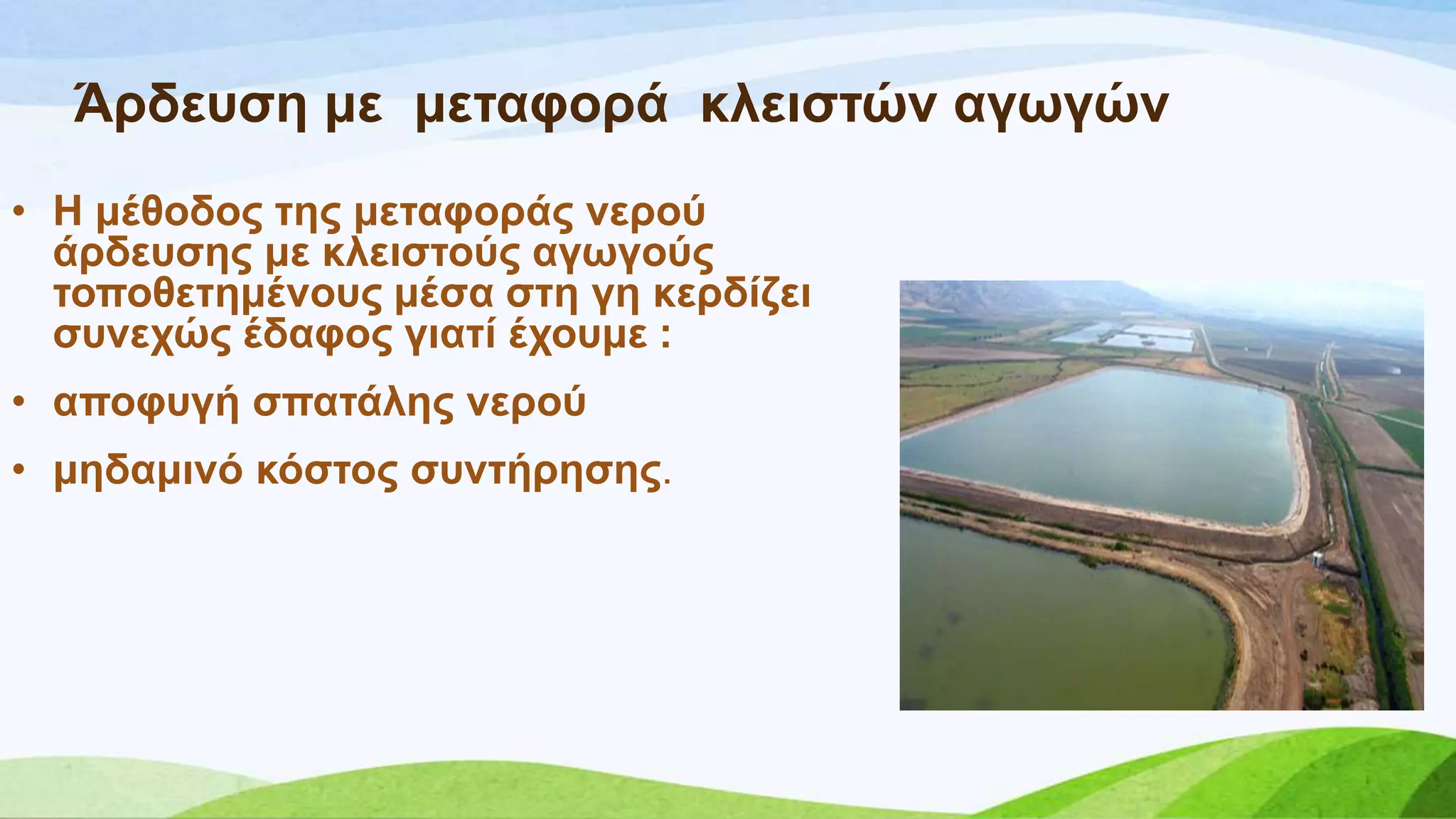 Άξδεπζε κε κεηαθνξά θιεηζηώλ αγσγώλ
• Ζ κέζνδνο ηεο κεηαθνξάο λεξνύ
άξδεπζεο κε θιεηζηνύο αγσγνύο
ηνπνζεηεκέλνπο κέζα ζηε γε θεξδίδεη
ζπλερώο έδαθνο γηαηί έρνπκε :
• απνθπγή ζπαηάιεο λεξνύ
• κεδακηλό θόζηνο ζπληήξεζεο.
 