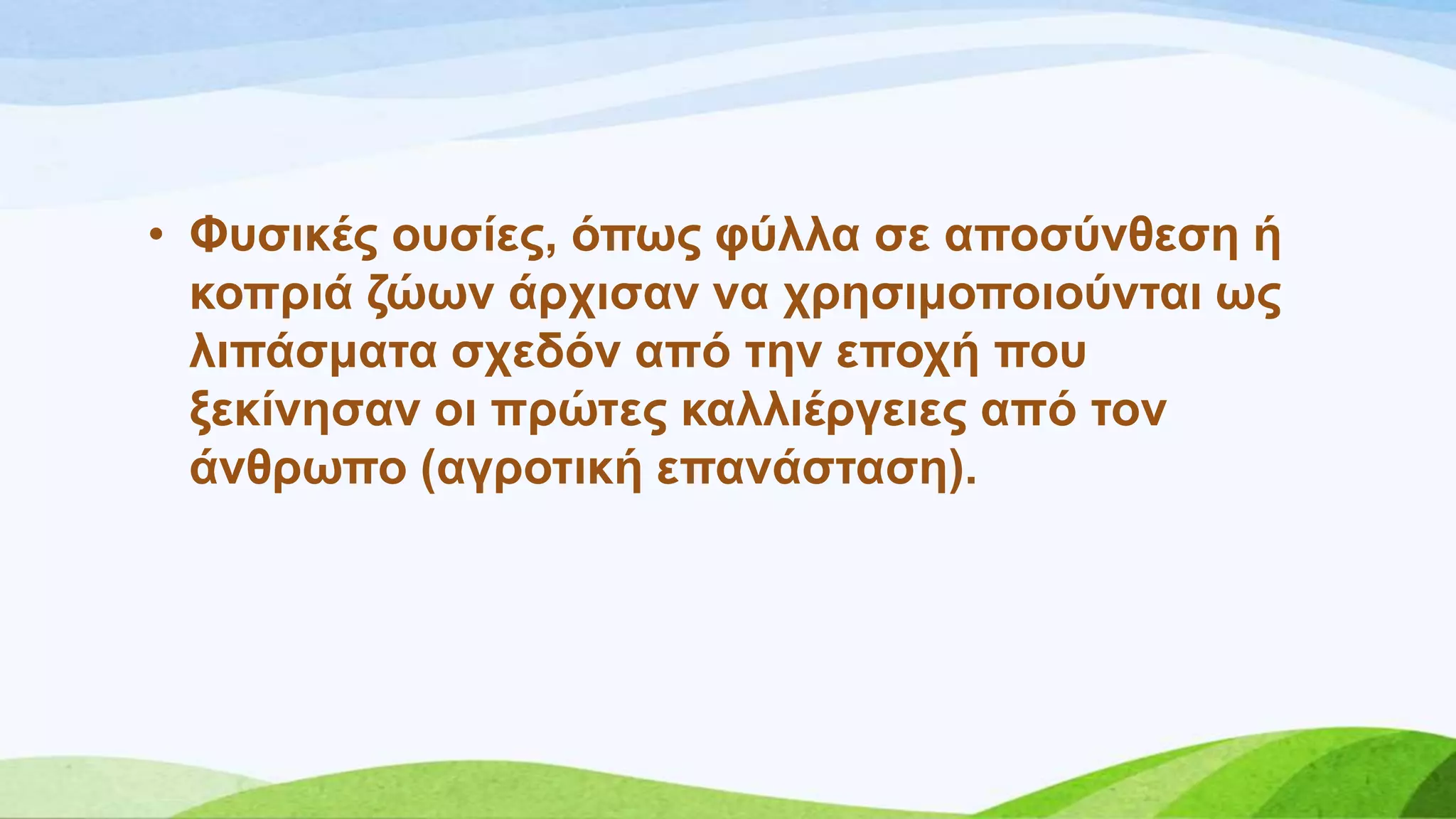 • Φπζηθέο νπζίεο, όπσο θύιια ζε απνζύλζεζε ή
θνπξηά δώσλ άξρηζαλ λα ρξεζηκνπνηνύληαη σο
ιηπάζκαηα ζρεδόλ από ηελ επνρή πνπ
μεθίλεζαλ νη πξώηεο θαιιηέξγεηεο από ηνλ
άλζξσπν (αγξνηηθή επαλάζηαζε).
 