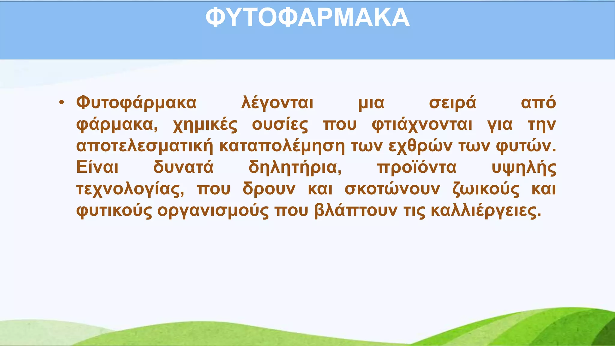 ΦΤΣΟΦΑΡΜΑΚΑ
• Φπηνθάξκαθα ιέγνληαη κηα ζεηξά από
θάξκαθα, ρεκηθέο νπζίεο πνπ θηηάρλνληαη γηα ηελ
απνηειεζκαηηθή θαηαπνιέκεζε ησλ ερζξώλ ησλ θπηώλ.
Δίλαη δπλαηά δειεηήξηα, πξντόληα πςειήο
ηερλνινγίαο, πνπ δξνπλ θαη ζθνηώλνπλ δσηθνύο θαη
θπηηθνύο νξγαληζκνύο πνπ βιάπηνπλ ηηο θαιιηέξγεηεο.
 