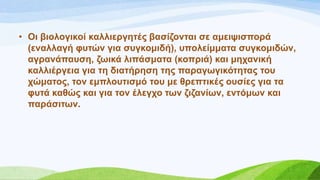 • Οη βηνινγηθνί θαιιηεξγεηέο βαζίδνληαη ζε ακεηςηζπνξά
(ελαιιαγή θπηώλ γηα ζπγθνκηδή), ππνιείκκαηα ζπγθνκηδώλ,
αγξαλάπαπζε, δσηθά ιηπάζκαηα (θνπξηά) θαη κεραληθή
θαιιηέξγεηα γηα ηε δηαηήξεζε ηεο παξαγσγηθόηεηαο ηνπ
ρώκαηνο, ηνλ εκπινπηηζκό ηνπ κε ζξεπηηθέο νπζίεο γηα ηα
θπηά θαζώο θαη γηα ηνλ έιεγρν ησλ δηδαλίσλ, εληόκσλ θαη
παξάζηησλ.
 