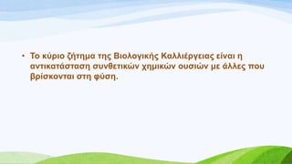 • Σν θύξην δήηεκα ηεο Βηνινγηθήο Καιιηέξγεηαο είλαη ε
αληηθαηάζηαζε ζπλζεηηθώλ ρεκηθώλ νπζηώλ κε άιιεο πνπ
βξίζθνληαη ζηε θύζε.
 