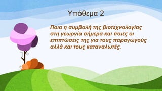 Τπόζεκα 2
Πνηα ε ζπκβνιή ηεο βηνηερλνινγίαο
ζηε γεωξγία ζήκεξα θαη πνηεο νη
επηπηώζεηο ηεο γηα ηνπο παξαγωγνύο
αιιά θαη ηνπο θαηαλαιωηέο.
 