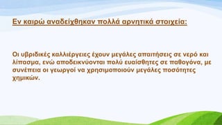 Δλ θαηξώ αλαδείρζεθαλ πνιιά αξλεηηθά ζηνηρεία:
Οη πβξηδηθέο θαιιηέξγεηεο έρνπλ κεγάιεο απαηηήζεηο ζε λεξό θαη
ιίπαζκα, ελώ απνδεηθλύνληαη πνιύ επαίζζεηεο ζε παζνγόλα, κε
ζπλέπεηα νη γεσξγνί λα ρξεζηκνπνηνύλ κεγάιεο πνζόηεηεο
ρεκηθώλ.
 