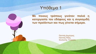 Τπόζεκα 1
Με πνηνπο ηξόπνπο γηλόηαλ παιηά ε
θαηεξγαζία ηνπ εδάθνπο θαη ε ζπγθνκηδή
ησλ πξντόλησλ θαη πσο γίλεηαη ζήκεξα.
Παππάο Γεκήηξηνο
Παππάο Ηιίαο
΢νπιηώηεο Γεώξγηνο
 