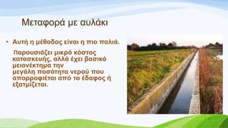 Μεηαθνξά κε απιάθη
• Απηή ε κέζνδνο είλαη ε πην παιηά.
Παξνπζηάδεη κηθξό θόζηνο
θαηαζθεπήο, αιιά έρεη βαζηθό
κεηνλέθηεκα ηελ
κεγάιε πνζόηεηα λεξνύ πνπ
απνξξνθηέηαη από ην έδαθνο ή
εμαηκίδεηαη.
 