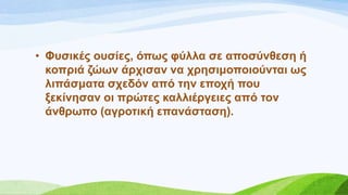 • Φπζηθέο νπζίεο, όπσο θύιια ζε απνζύλζεζε ή
θνπξηά δώσλ άξρηζαλ λα ρξεζηκνπνηνύληαη σο
ιηπάζκαηα ζρεδόλ από ηελ επνρή πνπ
μεθίλεζαλ νη πξώηεο θαιιηέξγεηεο από ηνλ
άλζξσπν (αγξνηηθή επαλάζηαζε).
 