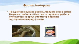 Φπζηθά ιηπάζκαηα
• Σα θπξηόηεξα νξγαληθά θπζηθά ιηπάζκαηα είλαη ε θνπξηά
δηαθόξσλ, νηθόζηησλ δώσλ, θαη ηα ζεπόκελα θύιια, ηα
νπνία κπνξεί λα έρνπλ ππνζηεί ηε δηαδηθαζία
ηεο θνκπνζηνπνίεζεο ή θαη όρη.
 