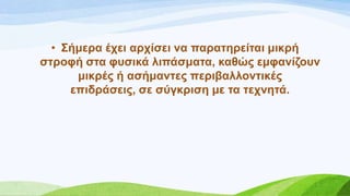 • ΢ήκεξα έρεη αξρίζεη λα παξαηεξείηαη κηθξή
ζηξνθή ζηα θπζηθά ιηπάζκαηα, θαζώο εκθαλίδνπλ
κηθξέο ή αζήκαληεο πεξηβαιινληηθέο
επηδξάζεηο, ζε ζύγθξηζε κε ηα ηερλεηά.
 