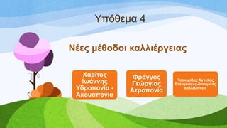 Τπόζεκα 4
Νέεο κέζνδνη θαιιηέξγεηαο
Σζαθηξίδεο Άγγεινο
Δλεξγεηαθέο-δπλακηθέο
θαιιηέξγεηεο
Φξάγγνο
Γεώξγηνο
Αεξνπνλία
Υαξίηνο
Ησάλλεο
Τδξνπνλία -
Αθνπαπνλία
 